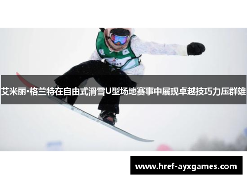 艾米丽·格兰特在自由式滑雪U型场地赛事中展现卓越技巧力压群雄 艾米丽·格兰特在自由式滑雪U型场地赛事中展现卓越技巧力压群雄