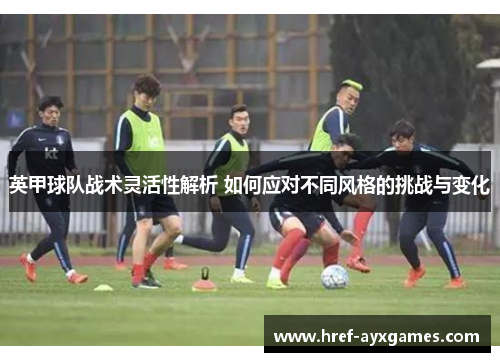 英甲球队战术灵活性解析 如何应对不同风格的挑战与变化 英甲球队战术灵活性解析 如何应对不同风格的挑战与变化