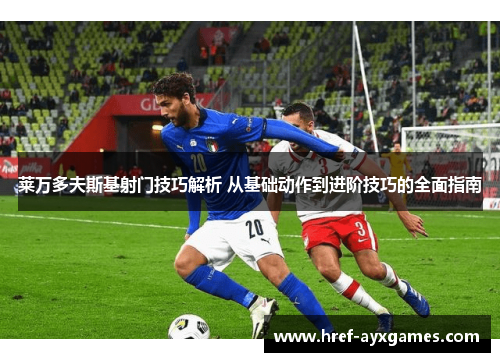 莱万多夫斯基射门技巧解析 从基础动作到进阶技巧的全面指南