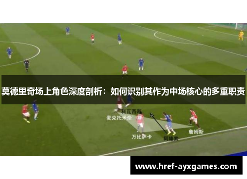 莫德里奇场上角色深度剖析：如何识别其作为中场核心的多重职责