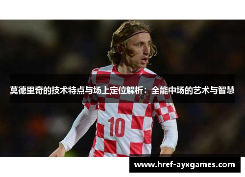 莫德里奇的技术特点与场上定位解析:全能中场的艺术与智慧 莫德里奇的技术特点与场上定位解析:全能中场的艺术与智慧