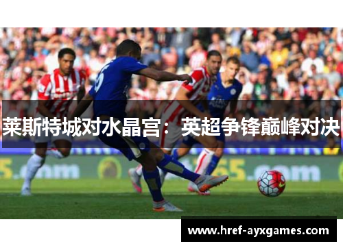 莱斯特城对水晶宫:英超争锋巅峰对决 莱斯特城对水晶宫:英超争锋巅峰对决