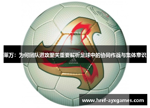 莱万:为何团队进攻至关重要解析足球中的协同作战与集体意识 莱万:为何团队进攻至关重要解析足球中的协同作战与集体意识