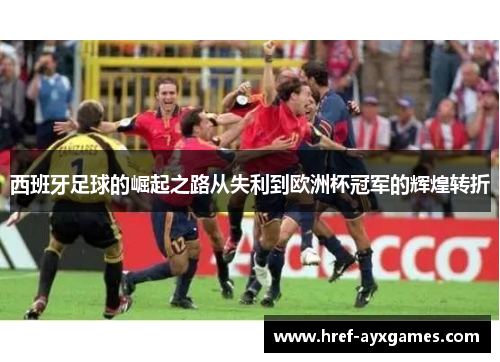 西班牙足球的崛起之路从失利到欧洲杯冠军的辉煌转折
