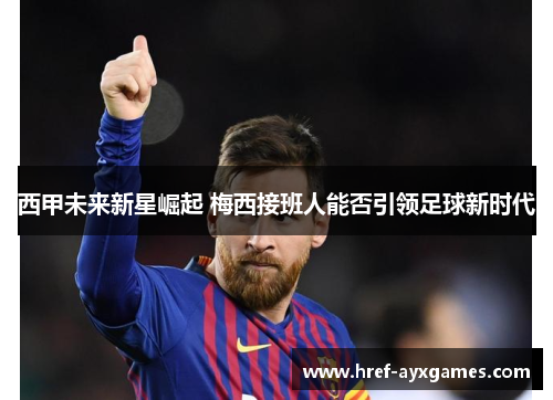 西甲未来新星崛起 梅西接班人能否引领足球新时代 西甲未来新星崛起 梅西接班人能否引领足球新时代
