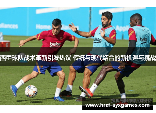 西甲球队战术革新引发热议 传统与现代结合的新机遇与挑战 西甲球队战术革新引发热议 传统与现代结合的新机遇与挑战