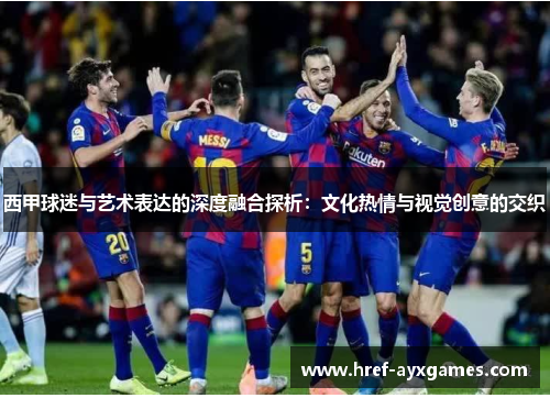 西甲球迷与艺术表达的深度融合探析：文化热情与视觉创意的交织