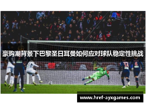 豪购潮背景下巴黎圣日耳曼如何应对球队稳定性挑战 豪购潮背景下巴黎圣日耳曼如何应对球队稳定性挑战