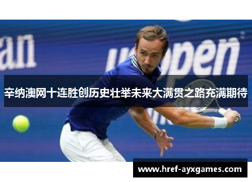 辛纳澳网十连胜创历史壮举未来大满贯之路充满期待 辛纳澳网十连胜创历史壮举未来大满贯之路充满期待