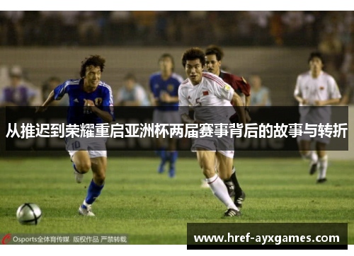 从推迟到荣耀重启亚洲杯两届赛事背后的故事与转折 从推迟到荣耀重启亚洲杯两届赛事背后的故事与转折
