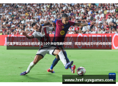 巴塞罗那足球俱乐部历史上10个决定性瞬间回顾:辉煌与挑战交织的传奇时刻 巴塞罗那足球俱乐部历史上10个决定性瞬间回顾:辉煌与挑战交织的传奇时刻