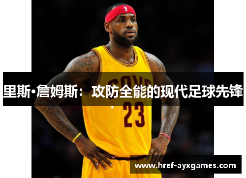 里斯·詹姆斯:攻防全能的现代足球先锋 里斯·詹姆斯:攻防全能的现代足球先锋