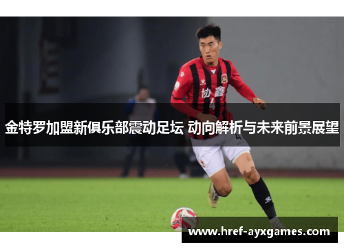 金特罗加盟新俱乐部震动足坛 动向解析与未来前景展望