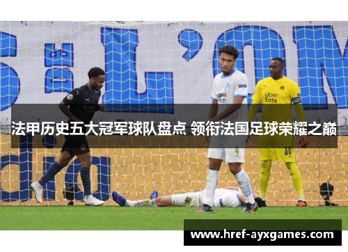 法甲历史五大冠军球队盘点 领衔法国足球荣耀之巅 法甲历史五大冠军球队盘点 领衔法国足球荣耀之巅