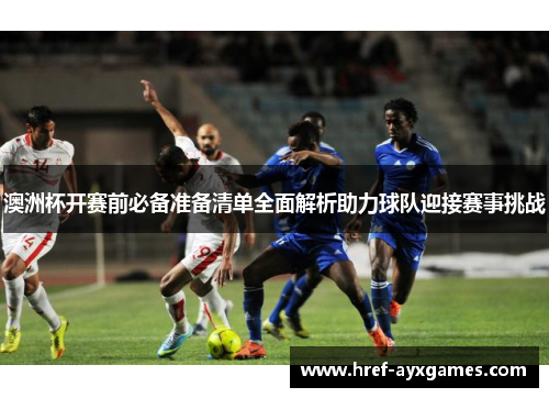 澳洲杯开赛前必备准备清单全面解析助力球队迎接赛事挑战 澳洲杯开赛前必备准备清单全面解析助力球队迎接赛事挑战