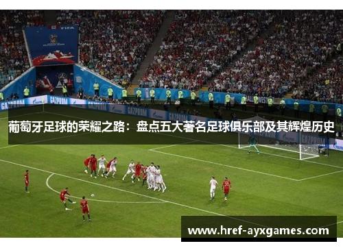 葡萄牙足球的荣耀之路：盘点五大著名足球俱乐部及其辉煌历史