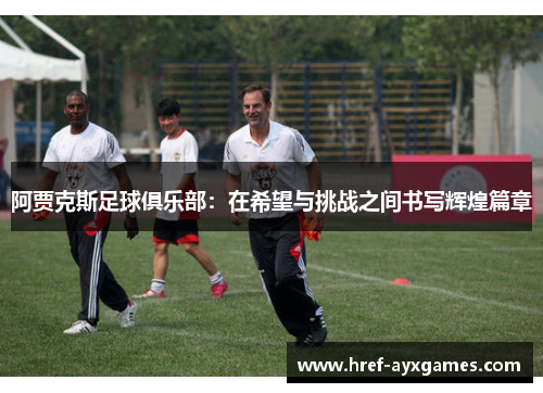 阿贾克斯足球俱乐部：在希望与挑战之间书写辉煌篇章