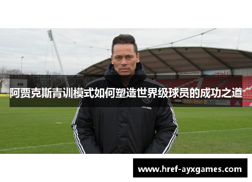 阿贾克斯青训模式如何塑造世界级球员的成功之道