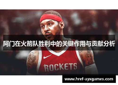阿门在火箭队胜利中的关键作用与贡献分析
