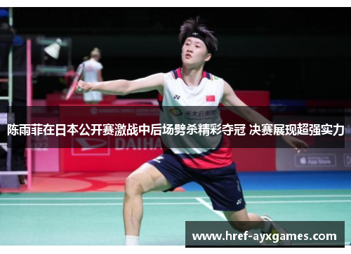 陈雨菲在日本公开赛激战中后场劈杀精彩夺冠 决赛展现超强实力