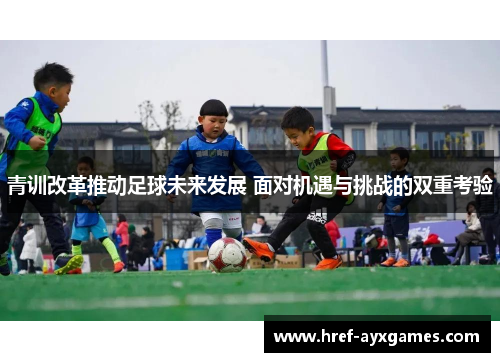 青训改革推动足球未来发展 面对机遇与挑战的双重考验