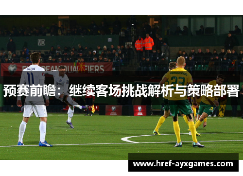 预赛前瞻：继续客场挑战解析与策略部署