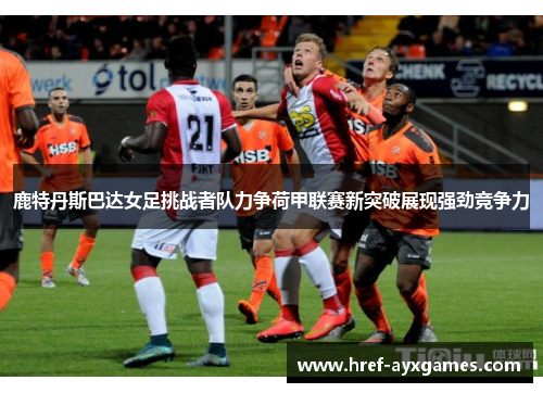 鹿特丹斯巴达女足挑战者队力争荷甲联赛新突破展现强劲竞争力