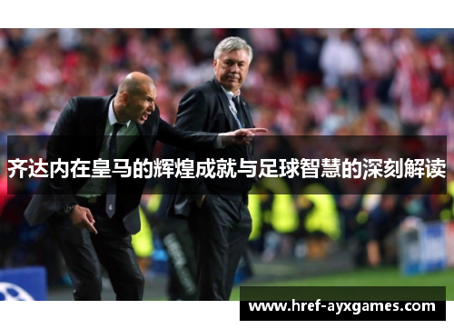 齐达内在皇马的辉煌成就与足球智慧的深刻解读