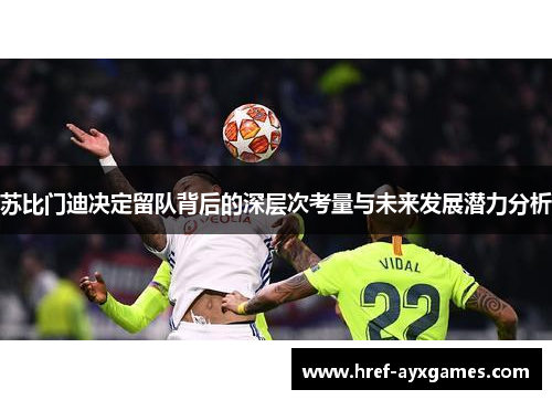 苏比门迪决定留队背后的深层次考量与未来发展潜力分析