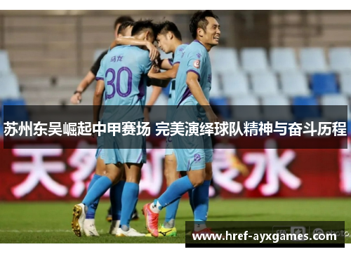 苏州东吴崛起中甲赛场 完美演绎球队精神与奋斗历程