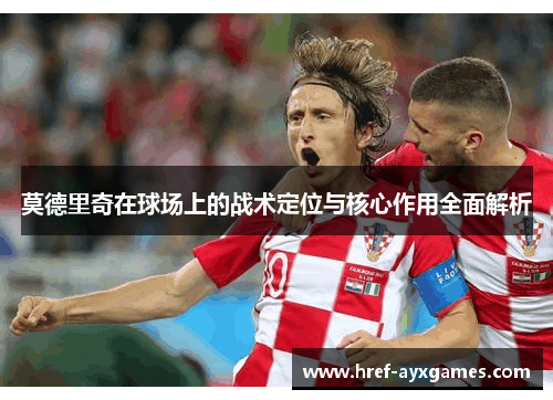 莫德里奇在球场上的战术定位与核心作用全面解析