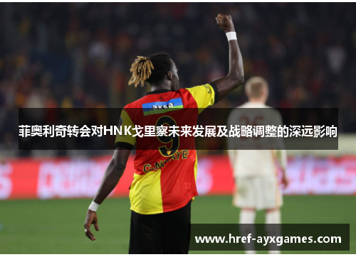 菲奥利奇转会对HNK戈里察未来发展及战略调整的深远影响