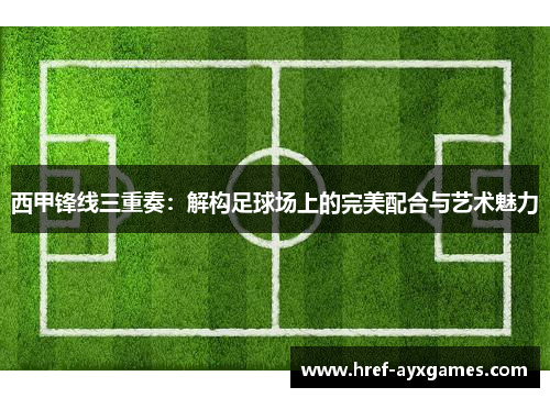 西甲锋线三重奏：解构足球场上的完美配合与艺术魅力