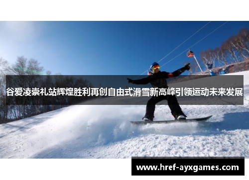 谷爱凌崇礼站辉煌胜利再创自由式滑雪新高峰引领运动未来发展 谷爱凌崇礼站辉煌胜利再创自由式滑雪新高峰引领运动未来发展