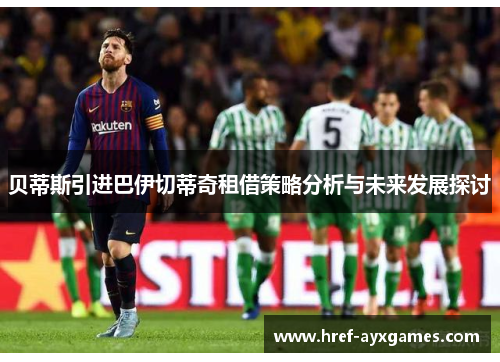 贝蒂斯引进巴伊切蒂奇租借策略分析与未来发展探讨 贝蒂斯引进巴伊切蒂奇租借策略分析与未来发展探讨