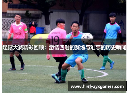足球大赛精彩回顾：激情四射的赛场与难忘的历史瞬间