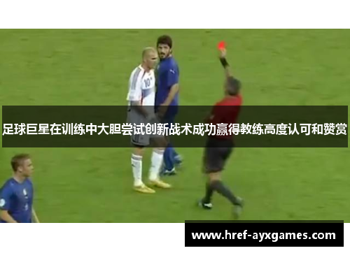 足球巨星在训练中大胆尝试创新战术成功赢得教练高度认可和赞赏