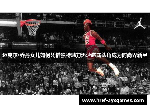 迈克尔·乔丹女儿如何凭借独特魅力迅速崭露头角成为时尚界新星