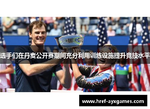 选手们在丹麦公开赛期间充分利用训练设施提升竞技水平