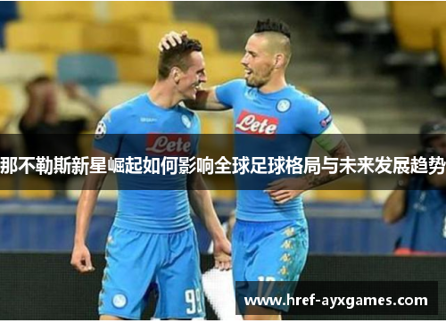那不勒斯新星崛起如何影响全球足球格局与未来发展趋势 那不勒斯新星崛起如何影响全球足球格局与未来发展趋势