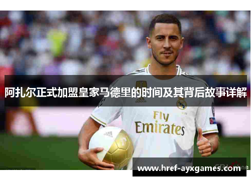 阿扎尔正式加盟皇家马德里的时间及其背后故事详解
