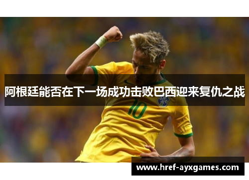 阿根廷能否在下一场成功击败巴西迎来复仇之战 阿根廷能否在下一场成功击败巴西迎来复仇之战