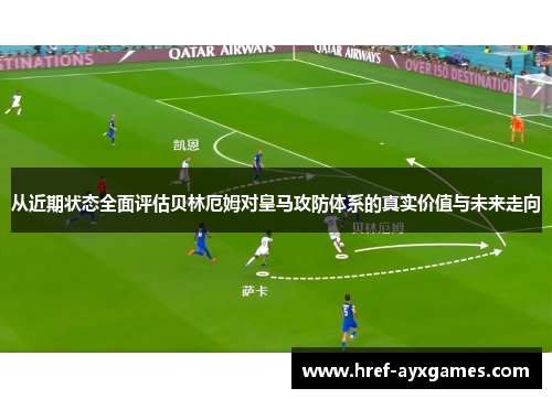 从近期状态全面评估贝林厄姆对皇马攻防体系的真实价值与未来走向 从近期状态全面评估贝林厄姆对皇马攻防体系的真实价值与未来走向