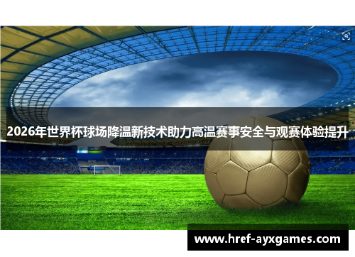 2026年世界杯球场降温新技术助力高温赛事安全与观赛体验提升