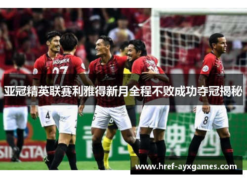 亚冠精英联赛利雅得新月全程不败成功夺冠揭秘