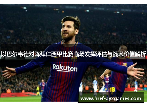 以巴尔韦德对阵拜仁西甲比赛临场发挥评估与战术价值解析 以巴尔韦德对阵拜仁西甲比赛临场发挥评估与战术价值解析