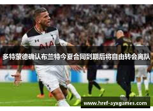 多特蒙德确认布兰特今夏合同到期后将自由转会离队 多特蒙德确认布兰特今夏合同到期后将自由转会离队