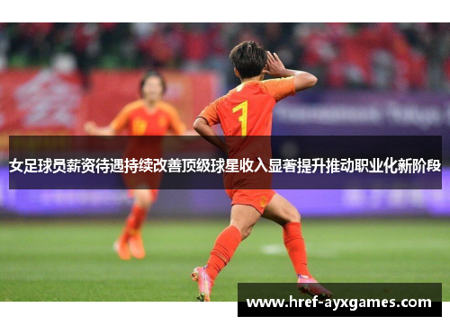 女足球员薪资待遇持续改善顶级球星收入显著提升推动职业化新阶段 女足球员薪资待遇持续改善顶级球星收入显著提升推动职业化新阶段