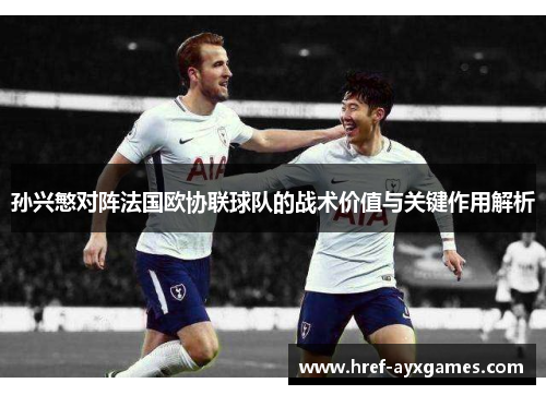 孙兴慜对阵法国欧协联球队的战术价值与关键作用解析
