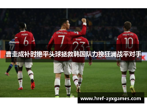 曹圭成补时绝平头球拯救韩国队力挽狂澜战平对手